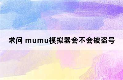 求问 mumu模拟器会不会被盗号